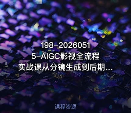 198-20260515-AIGC影视全流程实战课从分镜生成到后期剪辑从0到1完成影视制作全流程更多资源
