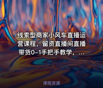 线索型商家小风车直播运营课程，留资直播间直播带货0-1手把手教学，操盘手助力从0-1轻松做