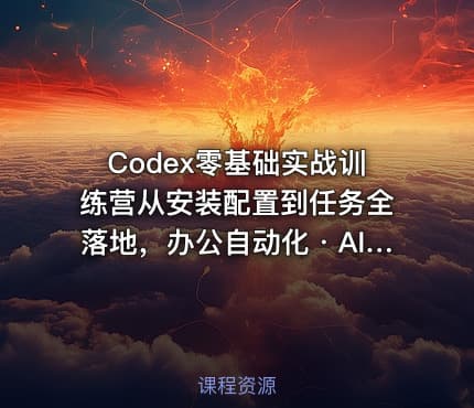 Codex零基础实战训练营从安装配置到任务全落地，办公自动化・AI作图・技能拓展全流程入门课