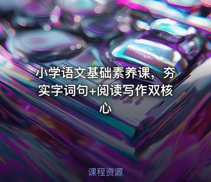 小学语文基础素养课，夯实字词句+阅读写作双核心