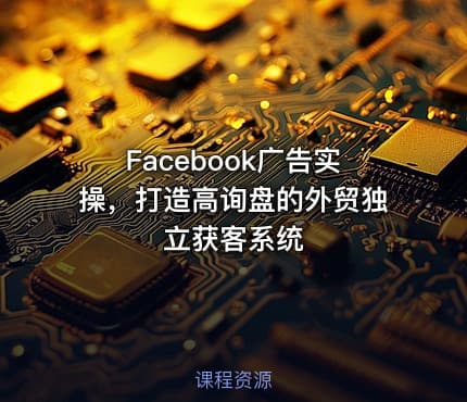 Facebook广告实操，打造高询盘的外贸独立获客系统