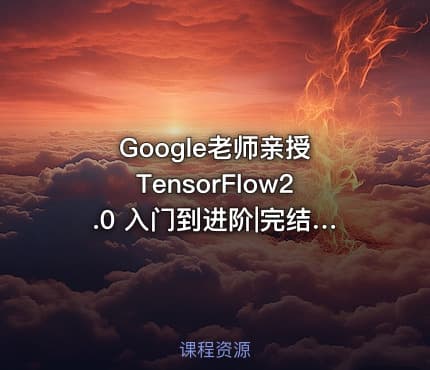 Google老师亲授 TensorFlow2.0 入门到进阶|完结无密