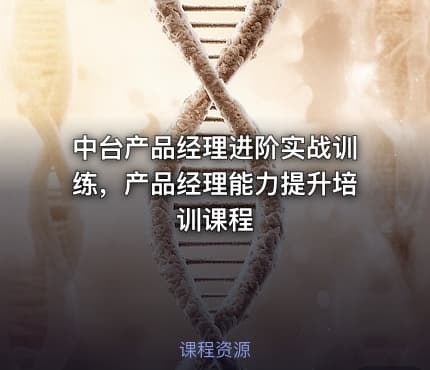 中台产品经理进阶实战训练，产品经理能力提升培训课程 - IT网课学习吧