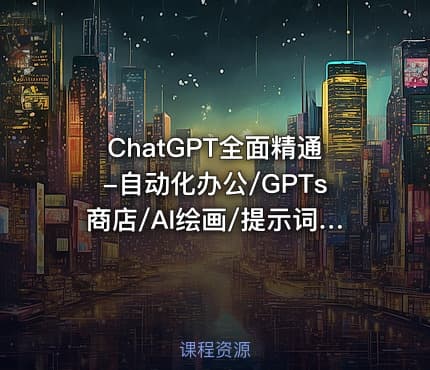 ChatGPT全面精通-自动化办公/GPTs商店/AI绘画/提示词（已完结）