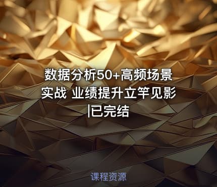 数据分析50+高频场景实战 业绩提升立竿见影|已完结