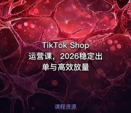 TikTok Shop运营课，2026稳定出单与高效放量