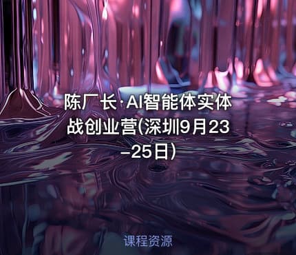 陈厂长·AI智能体实体战创业营(深圳9月23-25日)