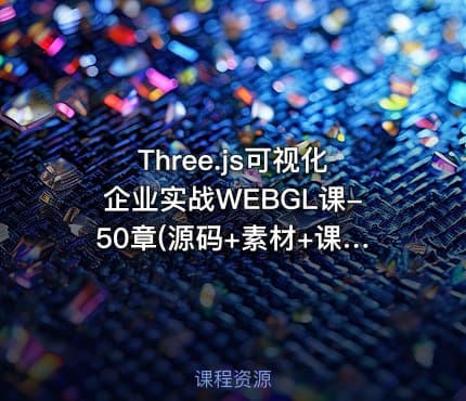 Three.js可视化企业实战WEBGL课-50章(源码+素材+课件)