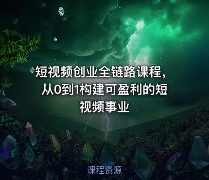 短视频创业全链路课程，从0到1构建可盈利的短视频事业