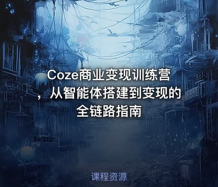 Coze商业变现训练营，从智能体搭建到变现的全链路指南