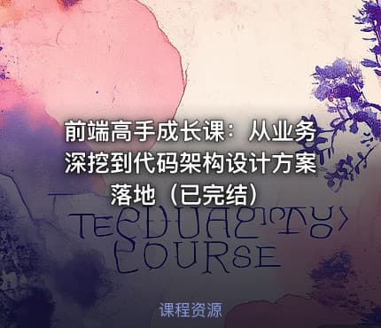 前端高手成长课：从业务深挖到代码架构设计方案落地（已完结）