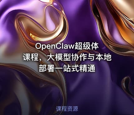 OpenClaw超级体课程，大模型协作与本地部署一站式精通
