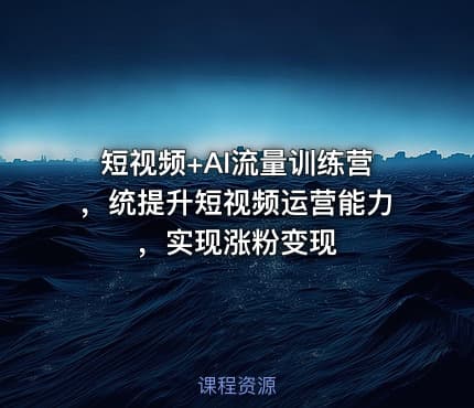 短视频+AI流量训练营，统提升短视频运营能力，实现涨粉变现