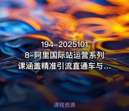 194-20251018-阿里国际站运营系列课涵盖精准引流直通车与全站推实战SOP搭配AI效率工具包与高阶增长玩法更多资源