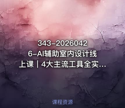 343-20260426-AI辅助室内设计线上课｜4大主流工具全实操从基础到智能体设计师高效进阶更多资源