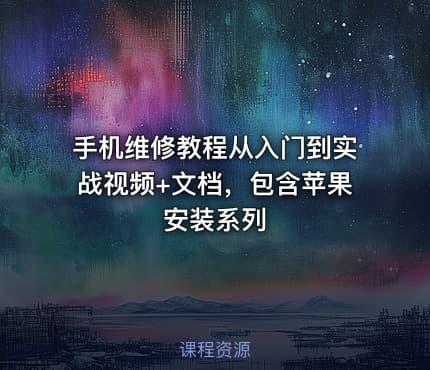 手机维修教程从入门到实战视频+文档，包含苹果安装系列
