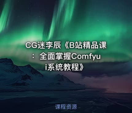 CG迷李辰《B站精品课：全面掌握Comfyui系统教程》