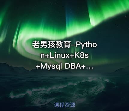 老男孩教育-Python+Linux+K8s+Mysql DBA+Go语言等八门合集|完结无秘