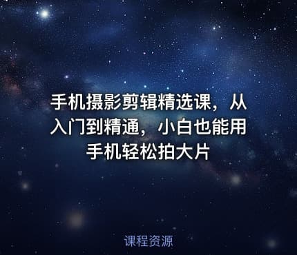 手机摄影剪辑精选课，从入门到精通，小白也能用手机轻松拍大片