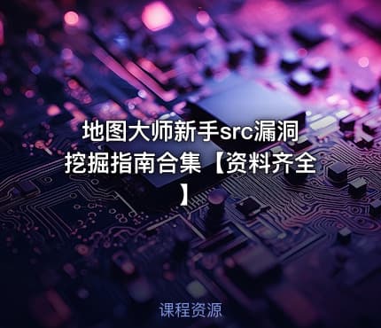 地图大师新手src漏洞挖掘指南合集【资料齐全】