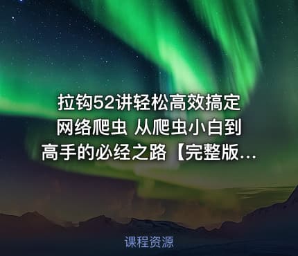 拉钩52讲轻松高效搞定网络爬虫 从爬虫小白到高手的必经之路【完整版】