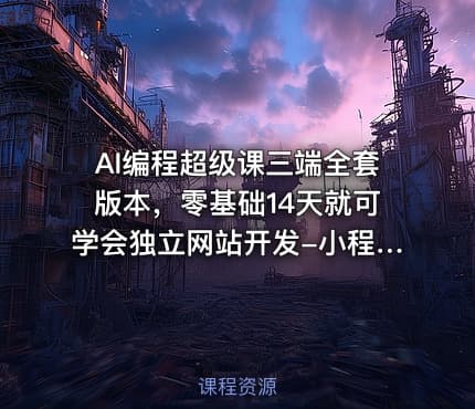 AI编程超级课三端全套版本，零基础14天就可学会独立网站开发-小程序APP开发
