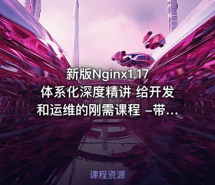 新版Nginx1.17体系化深度精讲 给开发和运维的刚需课程 -带源码课件