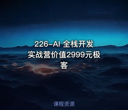 226-AI 全栈开发实战营价值2999元极客