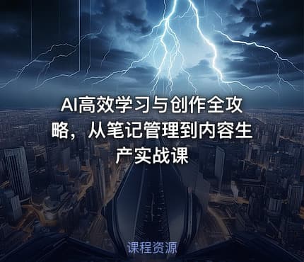 AI高效学习与创作全攻略，从笔记管理到内容生产实战课