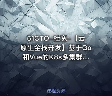 51CTO-杜宽-【云原生全栈开发】基于Go和Vue的K8s多集群管理自动化运维平台开发项目实战部分