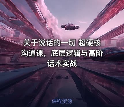 关于说话的一切 超硬核沟通课，底层逻辑与高阶话术实战