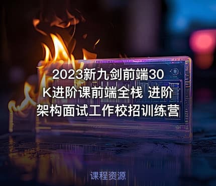 2023新九剑前端30K进阶课前端全栈 进阶架构面试工作校招训练营