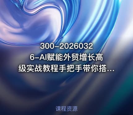 300-20260326-AI赋能外贸增长高级实战教程手把手带你搭建AI自动化外贸系统更多资源