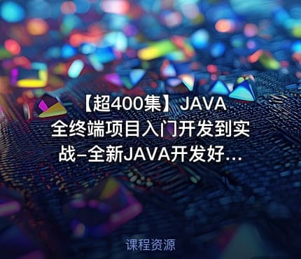 【超400集】JAVA全终端项目入门开发到实战-全新JAVA开发好项目视频教程