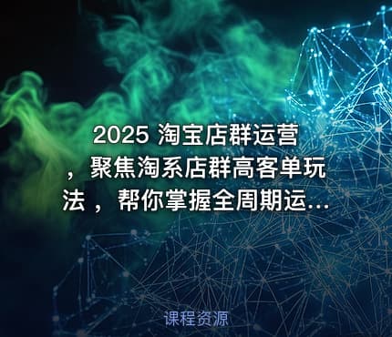 2025 淘宝店群运营，聚焦淘系店群高客单玩法 ，帮你掌握全周期运营打法