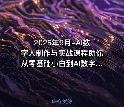 2025年9月-AI数字人制作与实战课程助你从零基础小白到AI数字人大神