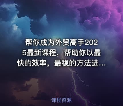帮你成为外贸高手2025最新课程，帮助你以最快的效率，最稳的方法进行外贸创业