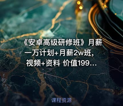 《安卓高级研修班》月薪一万计划+月薪2w班，视频+资料 价值1999元