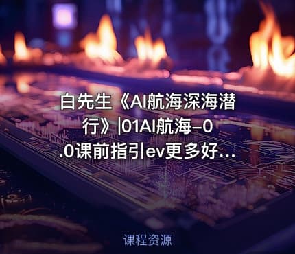 白先生《AI航海深海潜行》|01AI航海-0.0课前指引ev更多好课公.众.号 密知圈