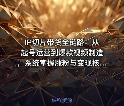 IP切片带货全链路：从起号运营到爆款视频制造，系统掌握涨粉与变现核心技能
