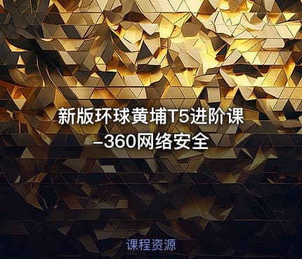 新版环球黄埔T5进阶课-360网络安全