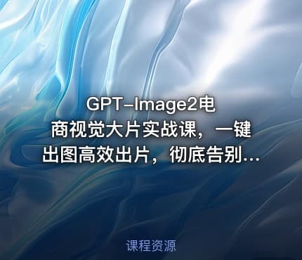GPT-Image2电商视觉大片实战课，一键出图高效出片，彻底告别手动繁琐修图
