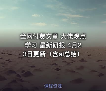 全网付费文章 大佬观点学习 最新研报 4月23日更新（含ai总结）