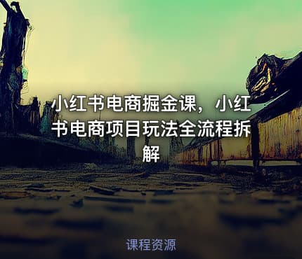 小红书电商掘金课，小红书电商项目玩法全流程拆解