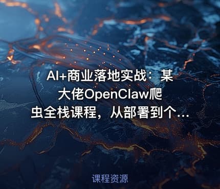 AI+商业落地实战：某大佬OpenClaw爬虫全栈课程，从部署到个人公司实操