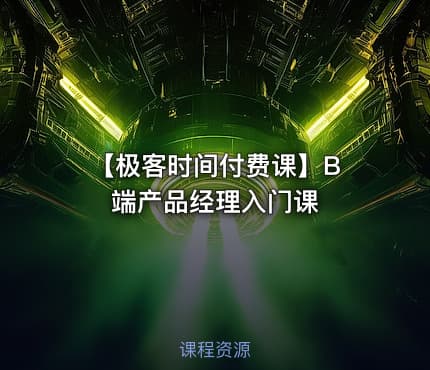【极客时间付费课】B 端产品经理入门课