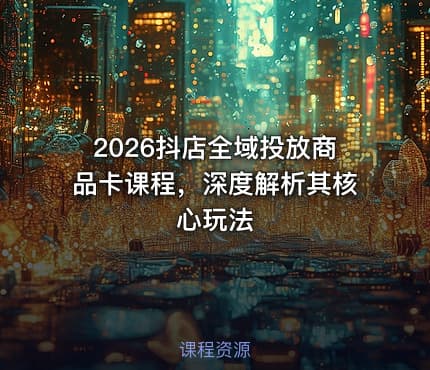 2026抖店全域投放商品卡课程，深度解析其核心玩法