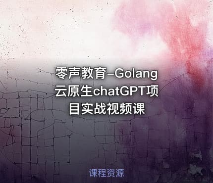 零声教育-Golang云原生chatGPT项目实战视频课