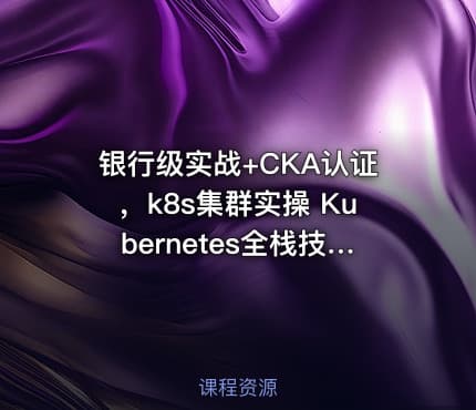 银行级实战+CKA认证，k8s集群实操 Kubernetes全栈技术培训
