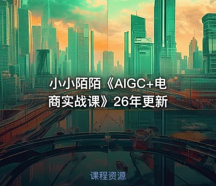 小小陌陌《AIGC+电商实战课》26年更新